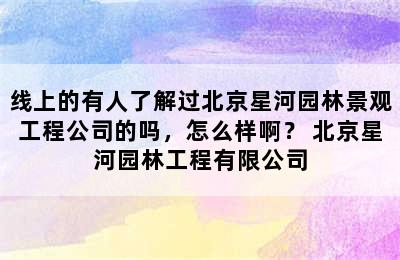 线上的有人了解过北京星河园林景观工程公司的吗，怎么样啊？ 北京星河园林工程有限公司